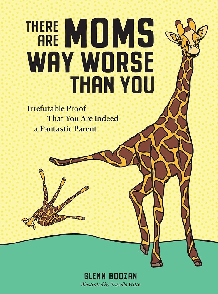 There Are Moms Way Worse Than You: Irrefutable Proof That You Are Indeed a Fantastic Parent cover image